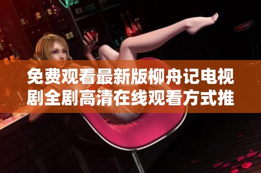 免费观看最新版柳舟记电视剧全剧高清在线观看方式推荐