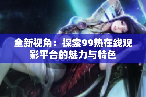 全新视角：探索99热在线观影平台的魅力与特色