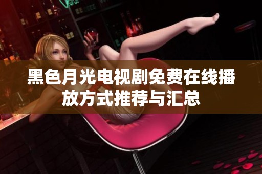 黑色月光电视剧免费在线播放方式推荐与汇总