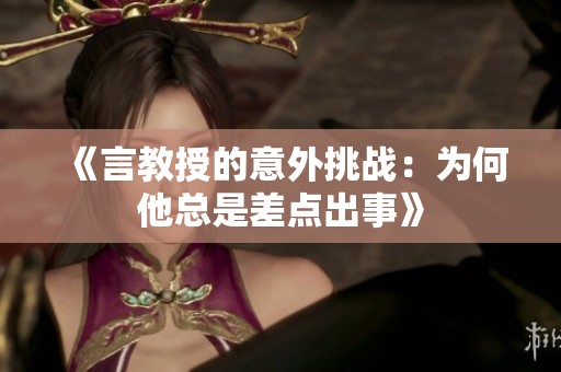 《言教授的意外挑战：为何他总是差点出事》