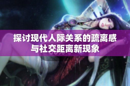 探讨现代人际关系的疏离感与社交距离新现象