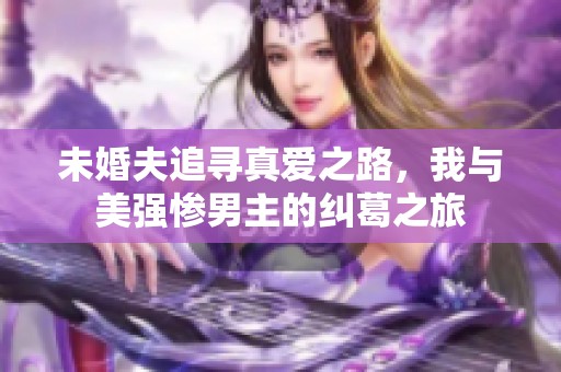 未婚夫追寻真爱之路，我与美强惨男主的纠葛之旅