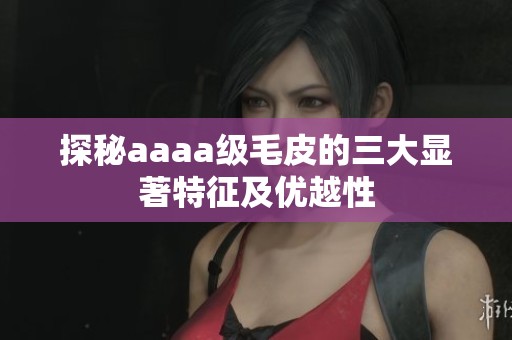 探秘aaaa级毛皮的三大显著特征及优越性