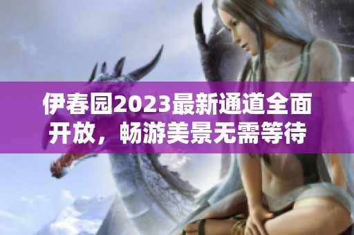 伊春园2023最新通道全面开放，畅游美景无需等待