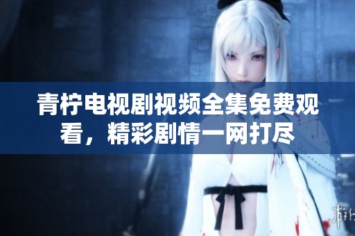 青柠电视剧视频全集免费观看，精彩剧情一网打尽