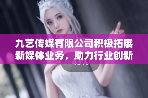 九艺传媒有限公司积极拓展新媒体业务，助力行业创新发展