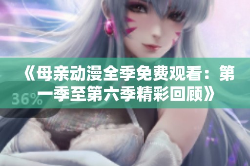《母亲动漫全季免费观看：第一季至第六季精彩回顾》