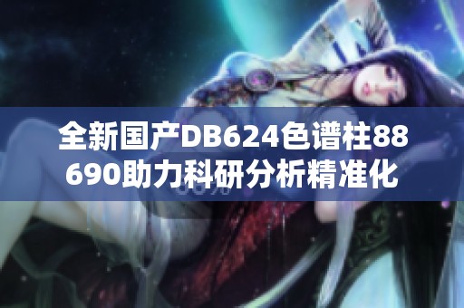 全新国产DB624色谱柱88690助力科研分析精准化