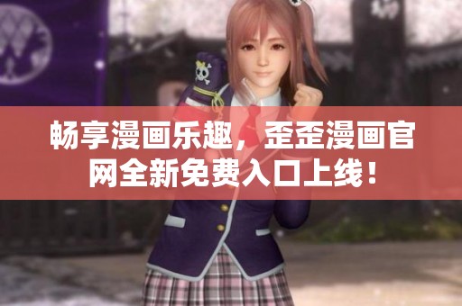 畅享漫画乐趣，歪歪漫画官网全新免费入口上线！