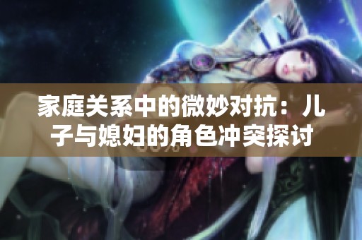 家庭关系中的微妙对抗：儿子与媳妇的角色冲突探讨
