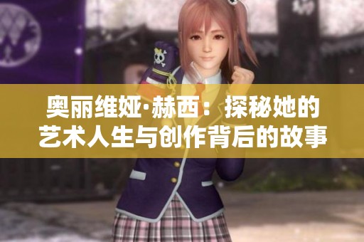 奥丽维娅·赫西：探秘她的艺术人生与创作背后的故事