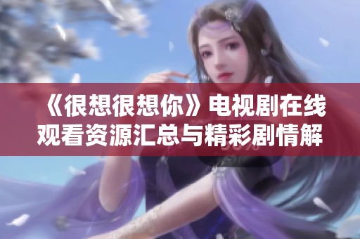 《很想很想你》电视剧在线观看资源汇总与精彩剧情解析