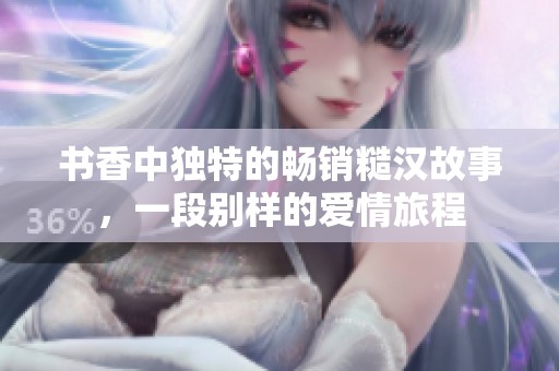 书香中独特的畅销糙汉故事，一段别样的爱情旅程
