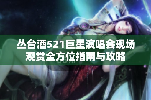 丛台酒521巨星演唱会现场观赏全方位指南与攻略
