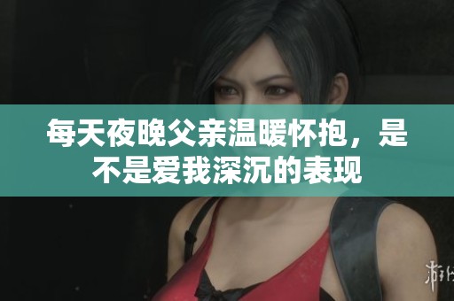 每天夜晚父亲温暖怀抱，是不是爱我深沉的表现