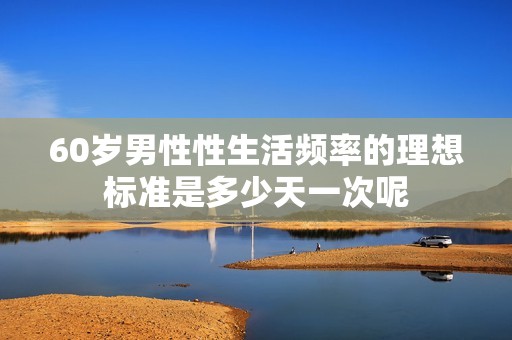 60岁男性性生活频率的理想标准是多少天一次呢
