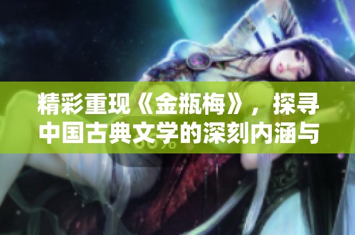 精彩重现《金瓶梅》，探寻中国古典文学的深刻内涵与历史背景