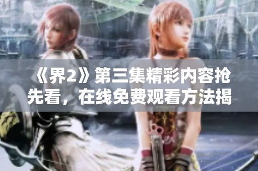 《界2》第三集精彩内容抢先看，在线免费观看方法揭秘！