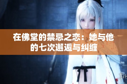 在佛堂的禁忌之恋：她与他的七次邂逅与纠缠