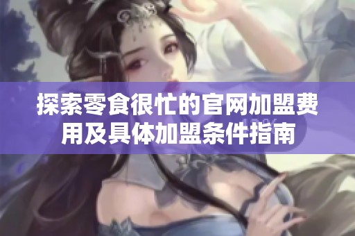 探索零食很忙的官网加盟费用及具体加盟条件指南