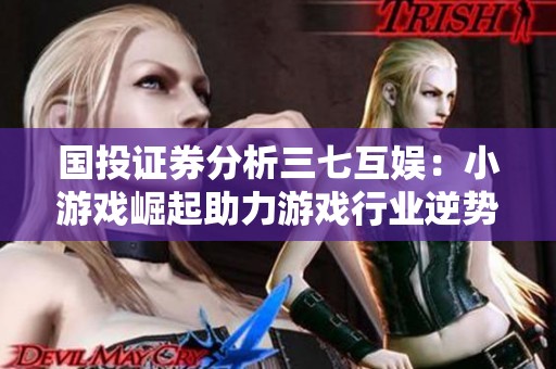 国投证券分析三七互娱：小游戏崛起助力游戏行业逆势增长