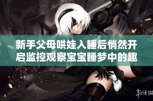 新手父母哄娃入睡后悄然开启监控观察宝宝睡梦中的趣事