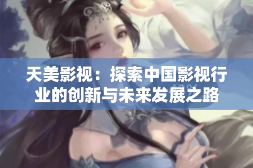 天美影视：探索中国影视行业的创新与未来发展之路