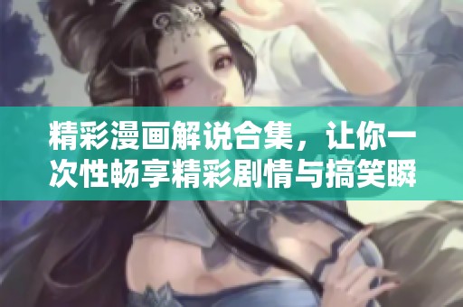 精彩漫画解说合集，让你一次性畅享精彩剧情与搞笑瞬间