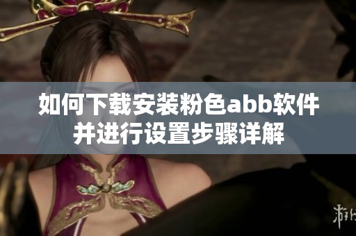 如何下载安装粉色abb软件并进行设置步骤详解