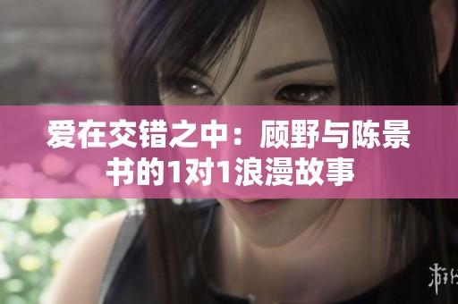 爱在交错之中：顾野与陈景书的1对1浪漫故事