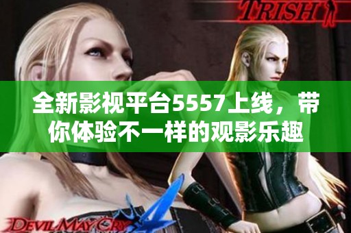 全新影视平台5557上线，带你体验不一样的观影乐趣