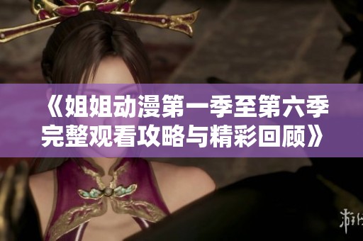 《姐姐动漫第一季至第六季完整观看攻略与精彩回顾》