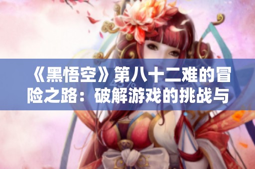 《黑悟空》第八十二难的冒险之路：破解游戏的挑战与思考