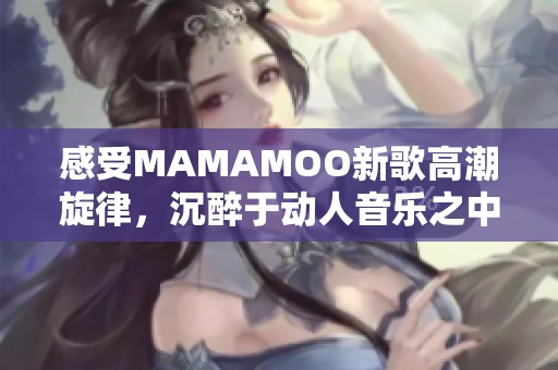 感受MAMAMOO新歌高潮旋律，沉醉于动人音乐之中