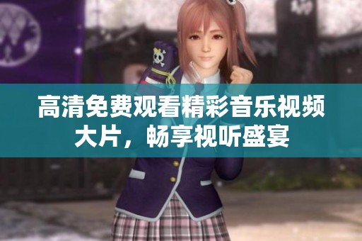 高清免费观看精彩音乐视频大片，畅享视听盛宴