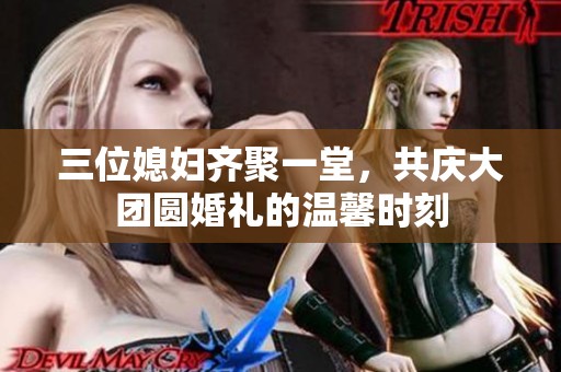 三位媳妇齐聚一堂，共庆大团圆婚礼的温馨时刻