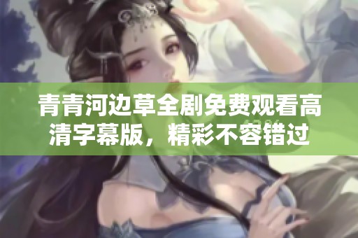 青青河边草全剧免费观看高清字幕版，精彩不容错过