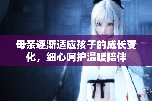 母亲逐渐适应孩子的成长变化，细心呵护温暖陪伴
