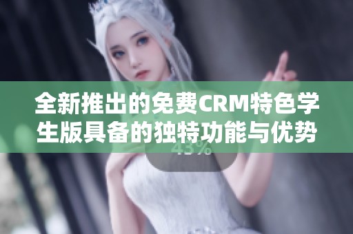 全新推出的免费CRM特色学生版具备的独特功能与优势