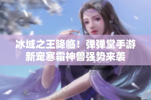 冰域之王降临！弹弹堂手游新宠寒霜神兽强势来袭