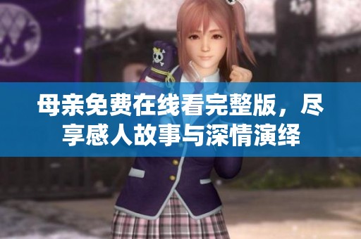 母亲免费在线看完整版，尽享感人故事与深情演绎