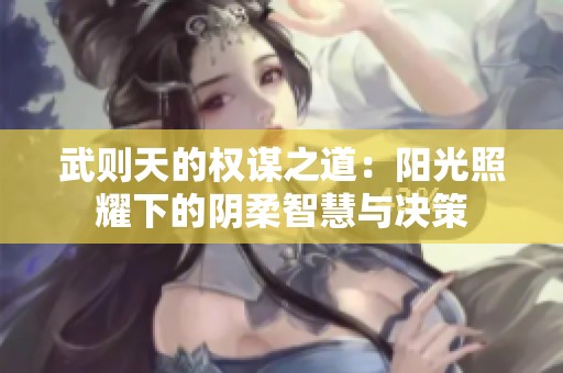 武则天的权谋之道：阳光照耀下的阴柔智慧与决策