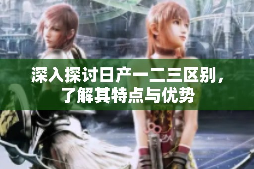 深入探讨日产一二三区别，了解其特点与优势