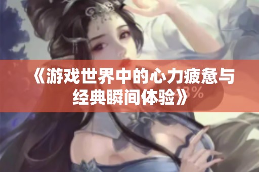 《游戏世界中的心力疲惫与经典瞬间体验》