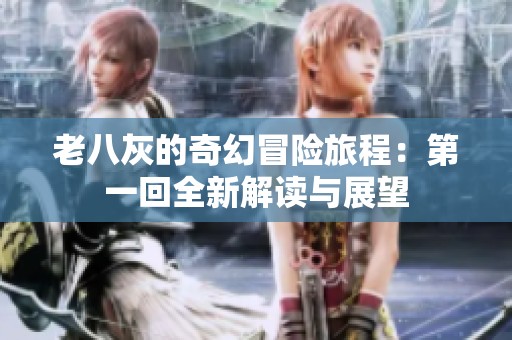 老八灰的奇幻冒险旅程：第一回全新解读与展望