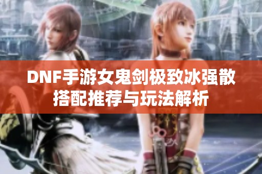 DNF手游女鬼剑极致冰强散搭配推荐与玩法解析
