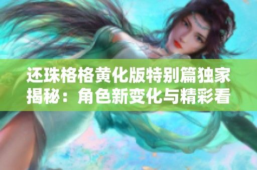 还珠格格黄化版特别篇独家揭秘：角色新变化与精彩看点展现