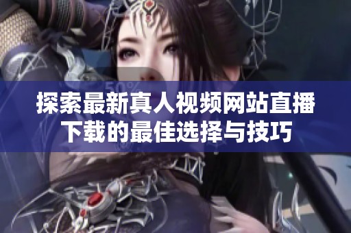 探索最新真人视频网站直播下载的最佳选择与技巧