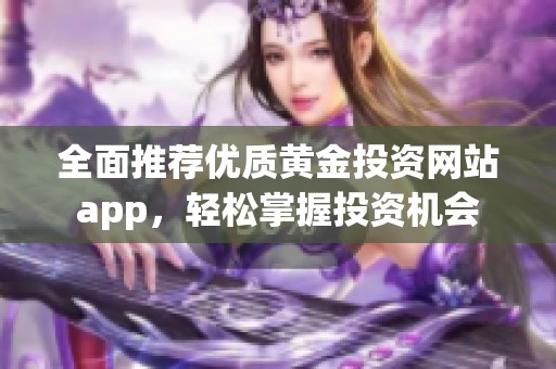 全面推荐优质黄金投资网站app，轻松掌握投资机会
