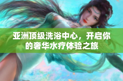 亚洲顶级洗浴中心，开启你的奢华水疗体验之旅